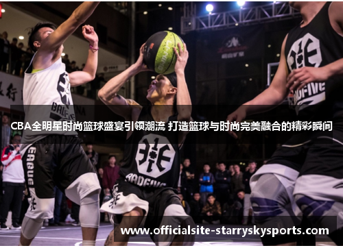 CBA全明星时尚篮球盛宴引领潮流 打造篮球与时尚完美融合的精彩瞬间