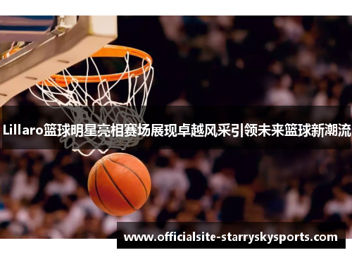 Lillaro篮球明星亮相赛场展现卓越风采引领未来篮球新潮流