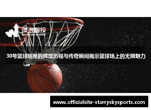 30号篮球明星的辉煌历程与传奇瞬间揭示篮球场上的无限魅力