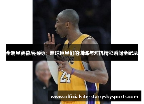 全明星赛幕后揭秘：篮球巨星们的训练与对抗精彩瞬间全纪录