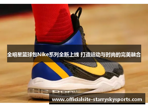 全明星篮球包Nike系列全新上线 打造运动与时尚的完美融合