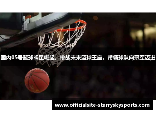 国内05号篮球明星崛起，挑战未来篮球王座，带领球队向冠军迈进