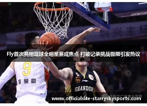 Fly首次亮相篮球全明星赛成焦点 打破记录挑战极限引发热议