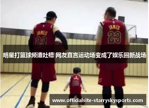 明星打篮球频遭吐槽 网友直言运动场变成了娱乐圈新战场