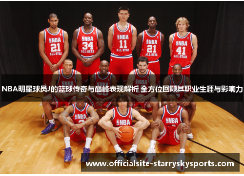 NBA明星球员J的篮球传奇与巅峰表现解析 全方位回顾其职业生涯与影响力