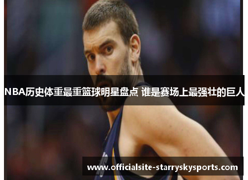 NBA历史体重最重篮球明星盘点 谁是赛场上最强壮的巨人