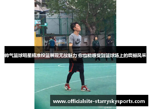 帅气篮球明星精准投篮展现无敌魅力 你也能感受到篮球场上的震撼风采