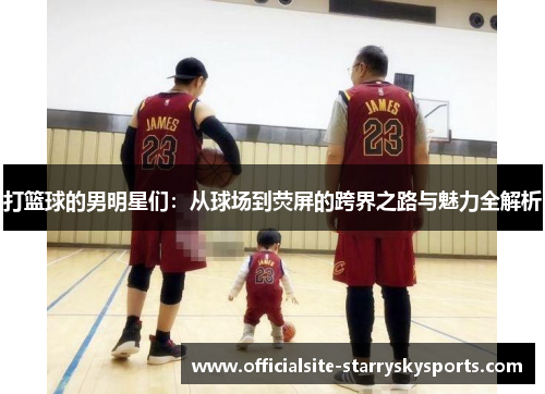 打篮球的男明星们：从球场到荧屏的跨界之路与魅力全解析