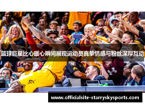 篮球巨星比心暖心瞬间展现运动员真挚情感与粉丝深厚互动