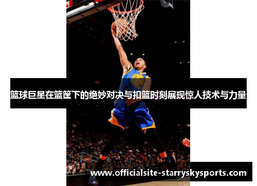 篮球巨星在篮筐下的绝妙对决与扣篮时刻展现惊人技术与力量