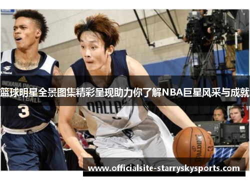 篮球明星全景图集精彩呈现助力你了解NBA巨星风采与成就