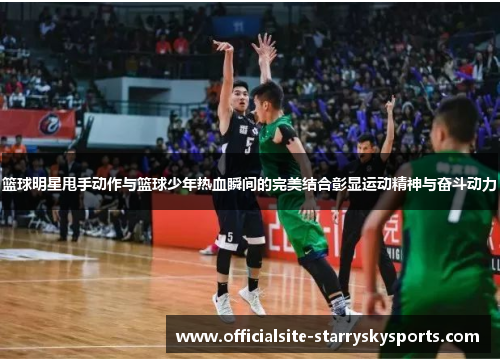 篮球明星甩手动作与篮球少年热血瞬间的完美结合彰显运动精神与奋斗动力