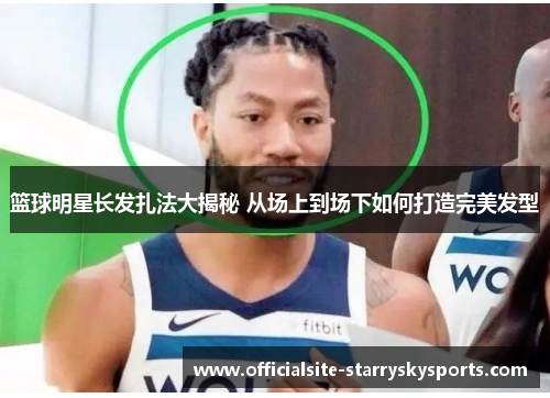 篮球明星长发扎法大揭秘 从场上到场下如何打造完美发型