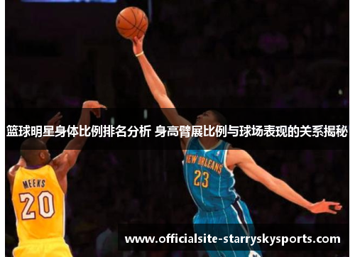 篮球明星身体比例排名分析 身高臂展比例与球场表现的关系揭秘