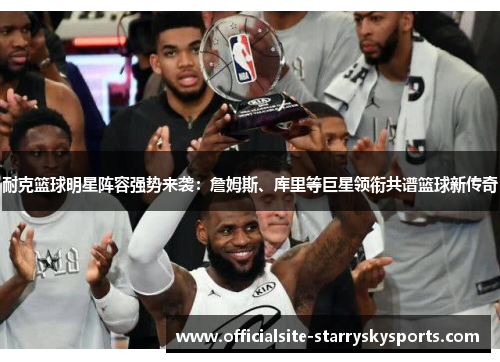 耐克篮球明星阵容强势来袭：詹姆斯、库里等巨星领衔共谱篮球新传奇