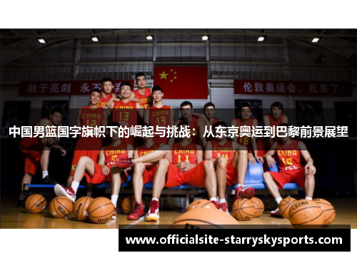 中国男篮国字旗帜下的崛起与挑战：从东京奥运到巴黎前景展望