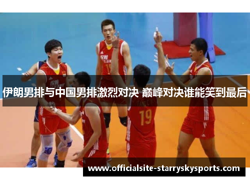 伊朗男排与中国男排激烈对决 巅峰对决谁能笑到最后