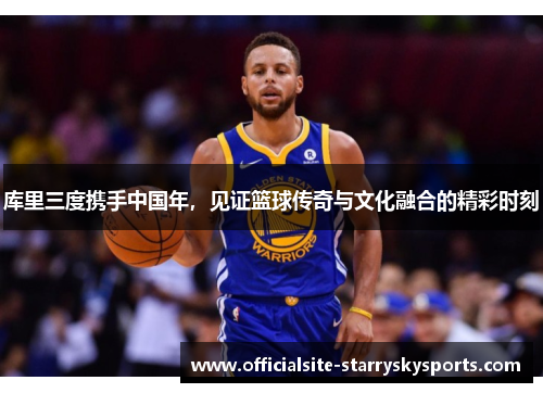 库里三度携手中国年，见证篮球传奇与文化融合的精彩时刻