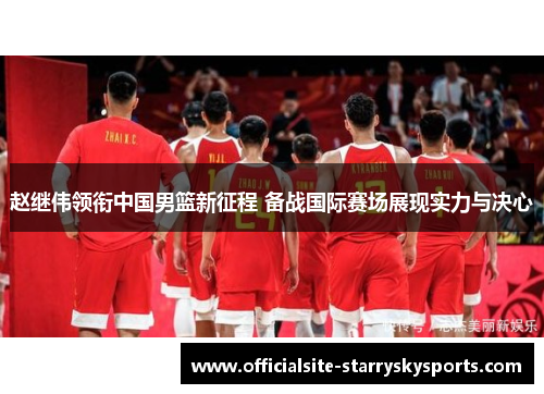 赵继伟领衔中国男篮新征程 备战国际赛场展现实力与决心