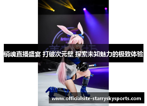 销魂直播盛宴 打破次元壁 探索未知魅力的极致体验